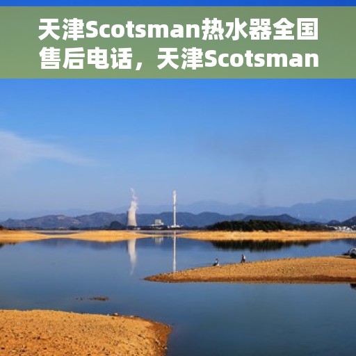 天津Scotsman热水器全国售后电话，天津Scotsman热水器售后全国服务热线及维修指南