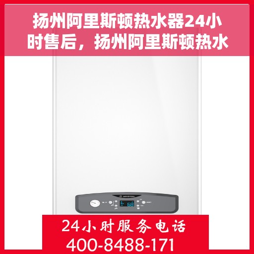 扬州阿里斯顿热水器24小时售后，扬州阿里斯顿热水器全天候售后服务保障