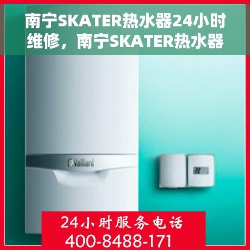 南宁SKATER热水器24小时维修，南宁SKATER热水器全天候专业维修服务