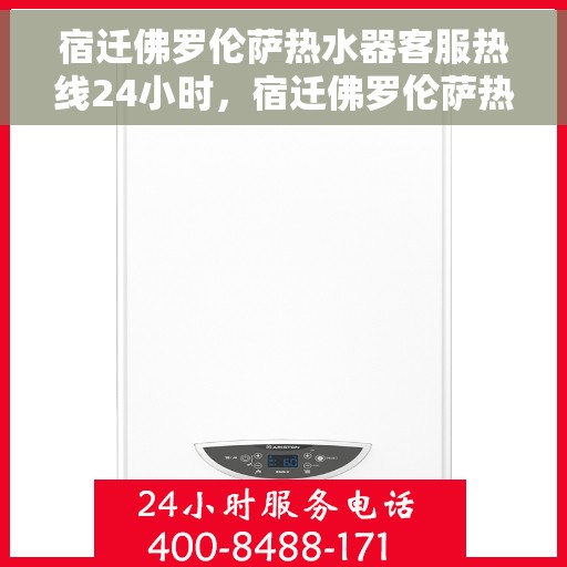 宿迁佛罗伦萨热水器客服热线24小时，宿迁佛罗伦萨热水器全天候客服热线支持