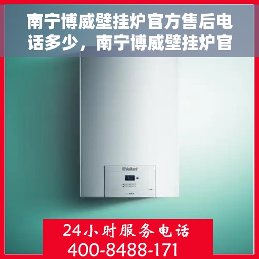 南宁博威壁挂炉官方售后电话多少，南宁博威壁挂炉官方售后电话服务热线查询