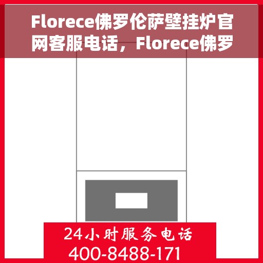 Florece佛罗伦萨壁挂炉官网客服电话，Florece佛罗伦萨壁挂炉官方客服热线及售后服务电话