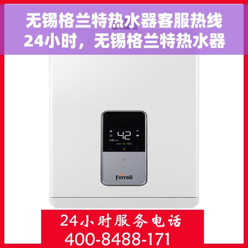 无锡格兰特热水器客服热线24小时，无锡格兰特热水器全天候客服热线，温暖服务不打烊