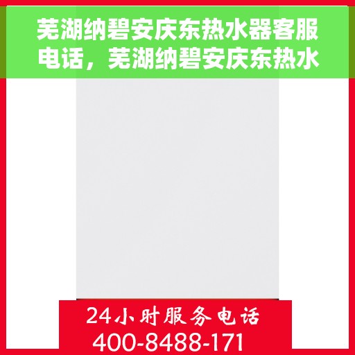 芜湖纳碧安庆东热水器客服电话，芜湖纳碧安庆东热水器客服热线及售后服务电话汇总