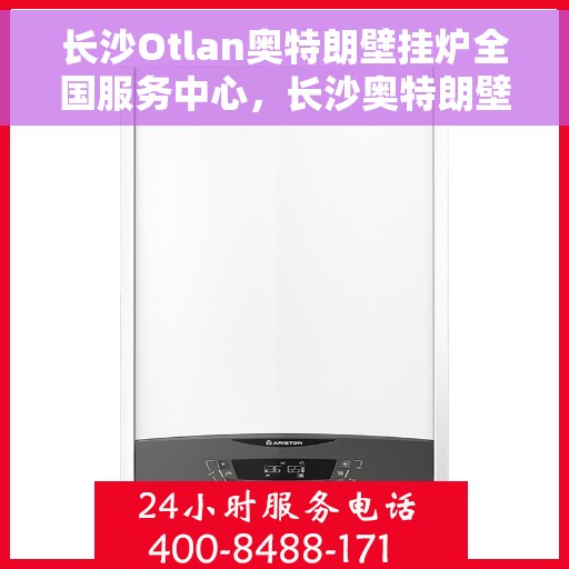 长沙Otlan奥特朗壁挂炉全国服务中心，长沙奥特朗壁挂炉全国服务中心，专业维修与一站式服务体验