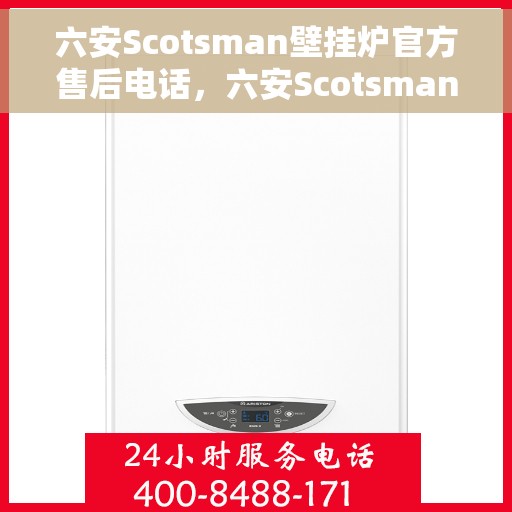 六安Scotsman壁挂炉官方售后电话，六安Scotsman壁挂炉售后电话及维修服务指南