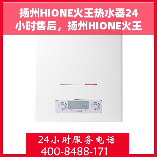 扬州HIONE火王热水器24小时售后，扬州HIONE火王热水器全天候售后服务保障