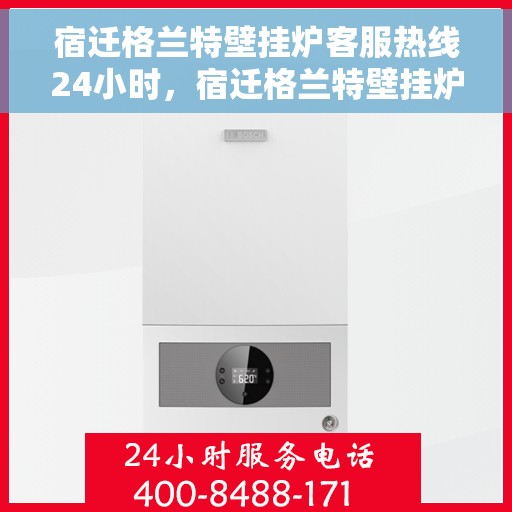 宿迁格兰特壁挂炉客服热线24小时，宿迁格兰特壁挂炉全天候客服热线，贴心服务不打烊