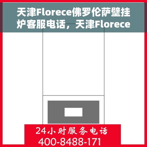 天津Florece佛罗伦萨壁挂炉客服电话，天津Florece佛罗伦萨壁挂炉客服热线查询及售后服务指南