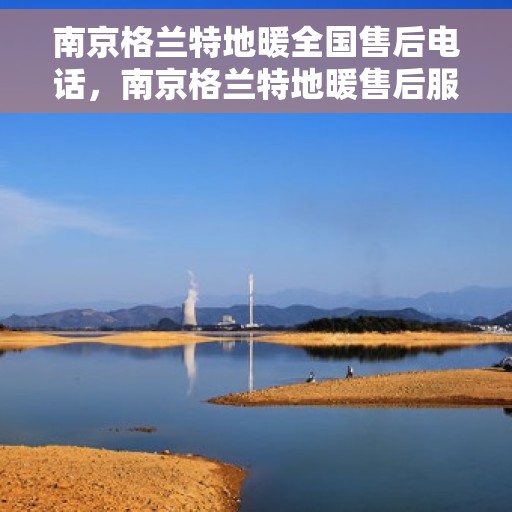 南京格兰特地暖全国售后电话，南京格兰特地暖售后服务全国热线电话公布