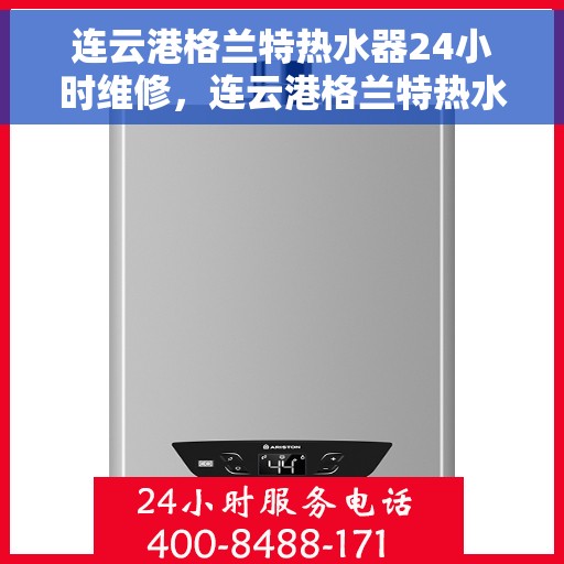 连云港格兰特热水器24小时维修，连云港格兰特热水器全天候专业维修服务