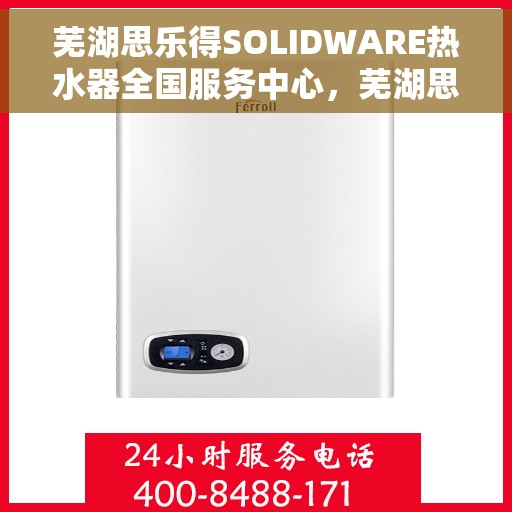 芜湖思乐得SOLIDWARE热水器全国服务中心，芜湖思乐得SOLIDWARE热水器全国服务中心，专业维修与优质服务并行