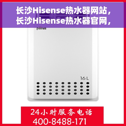 长沙Hisense热水器网站，长沙Hisense热水器官网，专业品质，智能生活的温暖之选