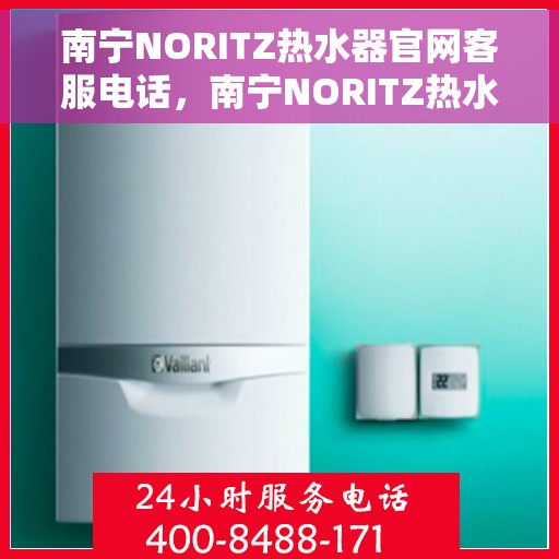 南宁NORITZ热水器官网客服电话，南宁NORITZ热水器官网客服热线及售后维修服务指南