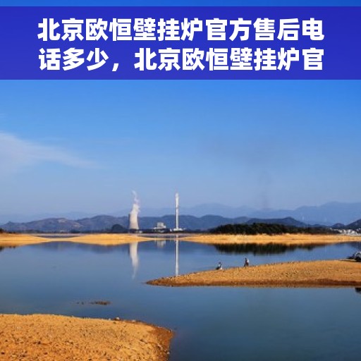 北京欧恒壁挂炉官方售后电话多少，北京欧恒壁挂炉官方售后电话及维修服务指南