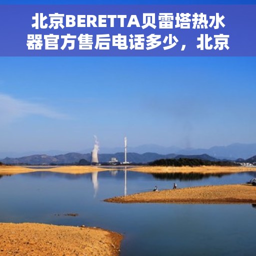 北京BERETTA贝雷塔热水器官方售后电话多少，北京BERETTA贝雷塔热水器售后热线及官方维修电话汇总