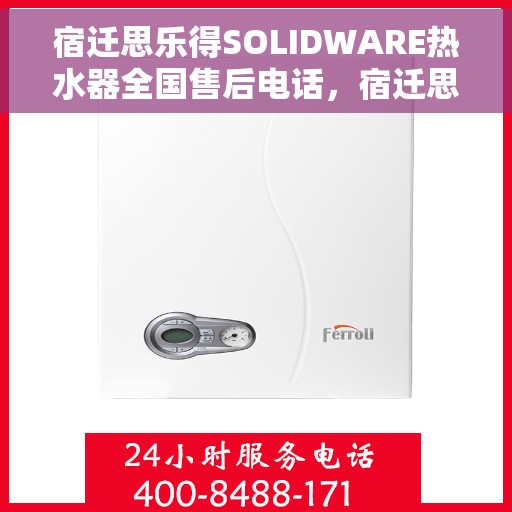 宿迁思乐得SOLIDWARE热水器全国售后电话，宿迁思乐得SOLIDWARE热水器售后服务热线及全国电话汇总