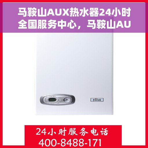 马鞍山AUX热水器24小时全国服务中心，马鞍山AUX热水器全天候全国服务热线，专业维修安装一站式解决！