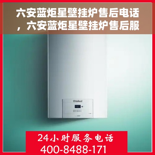六安蓝炬星壁挂炉售后电话，六安蓝炬星壁挂炉售后服务热线及电话详解