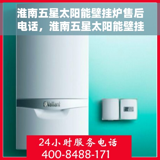 淮南五星太阳能壁挂炉售后电话，淮南五星太阳能壁挂炉售后服务热线及维修指南
