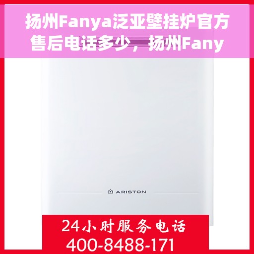 扬州Fanya泛亚壁挂炉官方售后电话多少，扬州Fanya泛亚壁挂炉售后电话及维修服务详解
