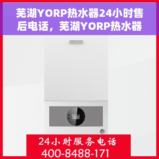 芜湖YORP热水器24小时售后电话，芜湖YORP热水器全天候售后电话服务支持
