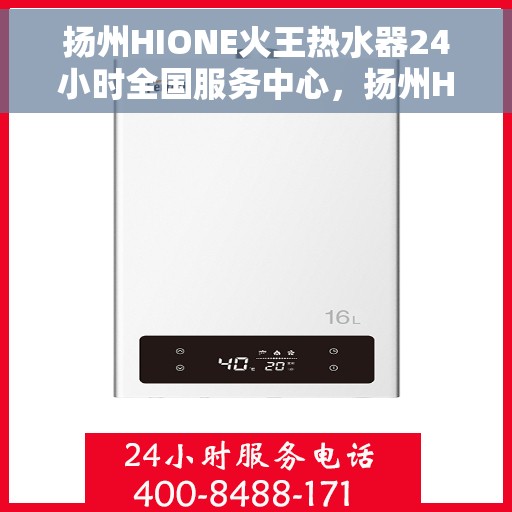 扬州HIONE火王热水器24小时全国服务中心，扬州HIONE火王热水器全天候全国服务热线，专业保障您的温暖生活