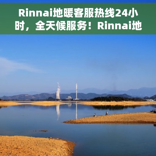 Rinnai地暖客服热线24小时，全天候服务！Rinnai地暖客服热线随时为您解答疑问