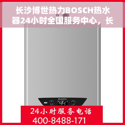 长沙博世热力BOSCH热水器24小时全国服务中心，长沙博世热力BOSCH热水器全天候全国服务热线