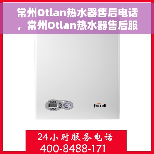 常州Otlan热水器售后电话，常州Otlan热水器售后服务热线及电话全攻略