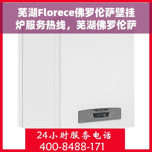 芜湖Florece佛罗伦萨壁挂炉服务热线，芜湖佛罗伦萨壁挂炉服务热线，专业解决您的供暖需求