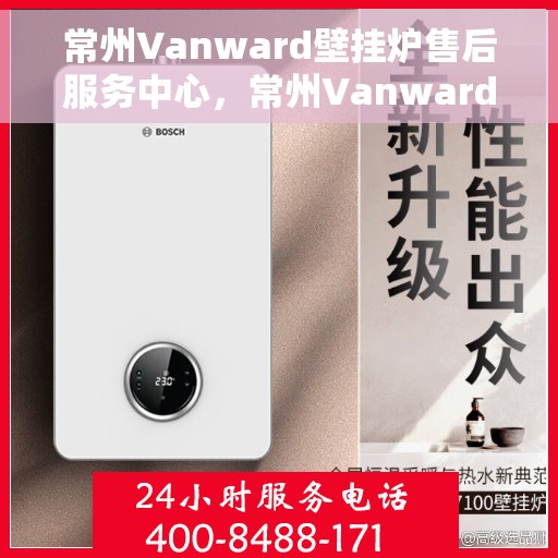 常州Vanward壁挂炉售后服务中心，常州Vanward壁挂炉售后服务中心，专业维修与优质服务保障