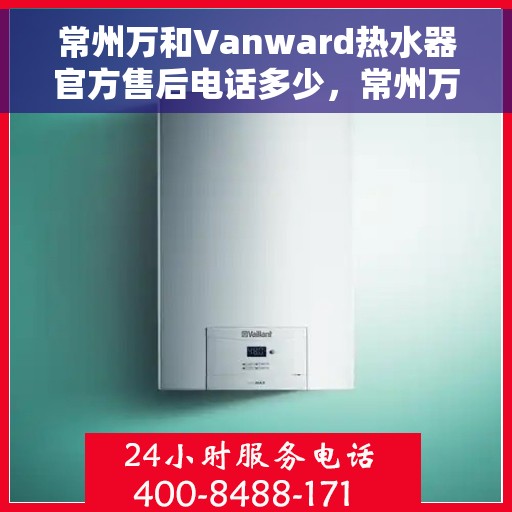 常州万和Vanward热水器官方售后电话多少，常州万和Vanward热水器售后电话及服务指南