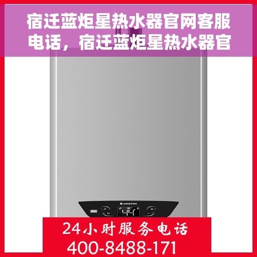 宿迁蓝炬星热水器官网客服电话，宿迁蓝炬星热水器官网客服热线及售后支持服务电话