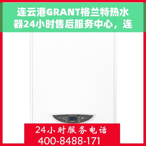 连云港GRANT格兰特热水器24小时售后服务中心，连云港GRANT格兰特热水器全天候售后服务中心，专业、快速、贴心服务