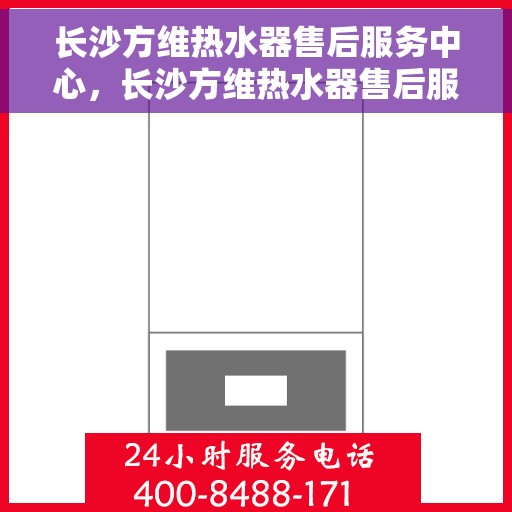 长沙方维热水器售后服务中心，长沙方维热水器售后服务中心，专业维修与贴心服务团队