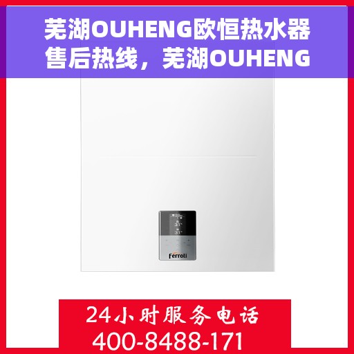 芜湖OUHENG欧恒热水器售后热线，芜湖OUHENG欧恒热水器售后服务热线及维修指南