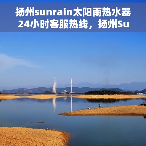 扬州sunrain太阳雨热水器24小时客服热线，扬州Sunrain太阳雨热水器全天候客服热线支持