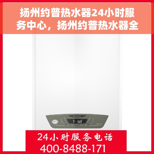 扬州约普热水器24小时服务中心，扬州约普热水器全天候服务热线，专业维修安装无忧！
