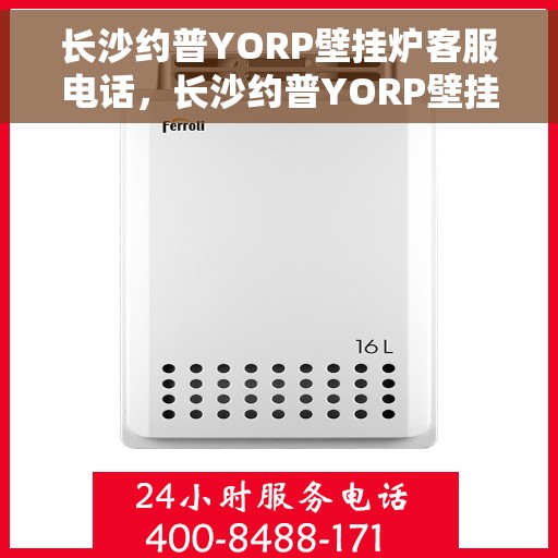 长沙约普YORP壁挂炉客服电话，长沙约普YORP壁挂炉客服热线及售后服务指南