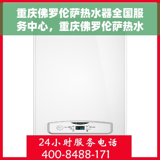 重庆佛罗伦萨热水器全国服务中心，重庆佛罗伦萨热水器全国服务中心，专业维修与贴心服务