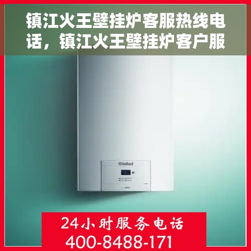镇江火王壁挂炉客服热线电话，镇江火王壁挂炉客户服务热线电话详解
