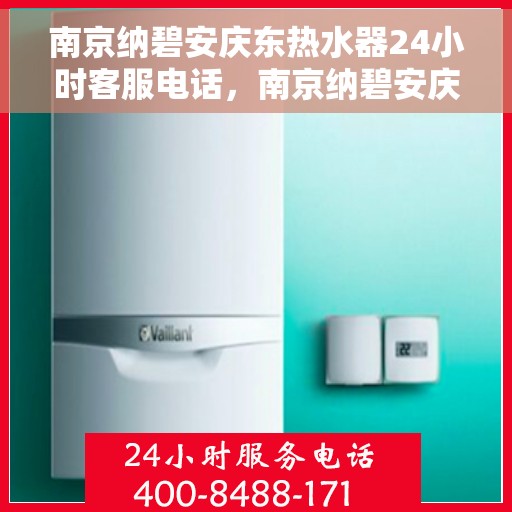 南京纳碧安庆东热水器24小时客服电话，南京纳碧安庆东热水器全天候客服热线支持，贴心服务随时在线