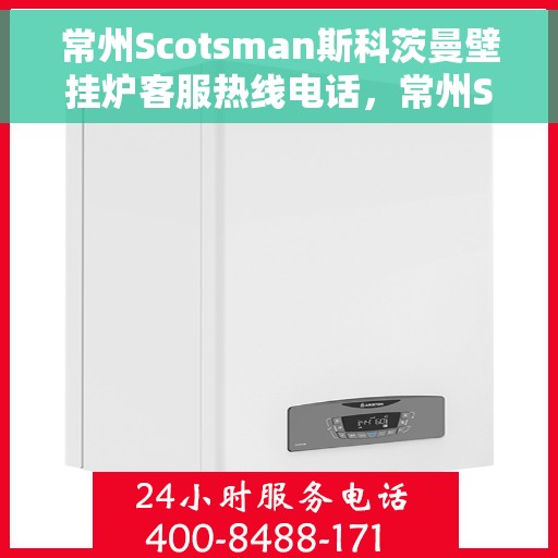 常州Scotsman斯科茨曼壁挂炉客服热线电话，常州Scotsman斯科茨曼壁挂炉客服热线全攻略，专业解答，贴心服务一键拨打
