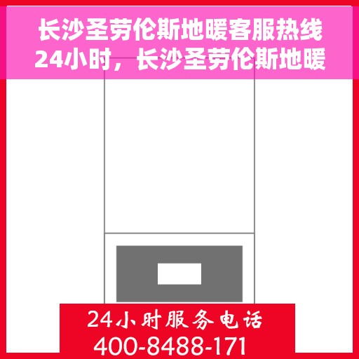 长沙圣劳伦斯地暖客服热线24小时，长沙圣劳伦斯地暖全天候客服热线，温暖连接，服务不打烊