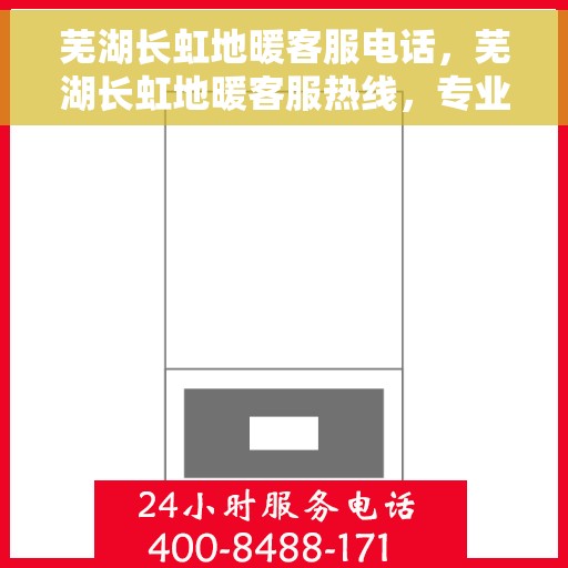 芜湖长虹地暖客服电话，芜湖长虹地暖客服热线，专业解答，温暖您的生活