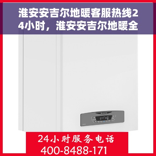 淮安安吉尔地暖客服热线24小时，淮安安吉尔地暖全天候客服热线，贴心服务随时在线