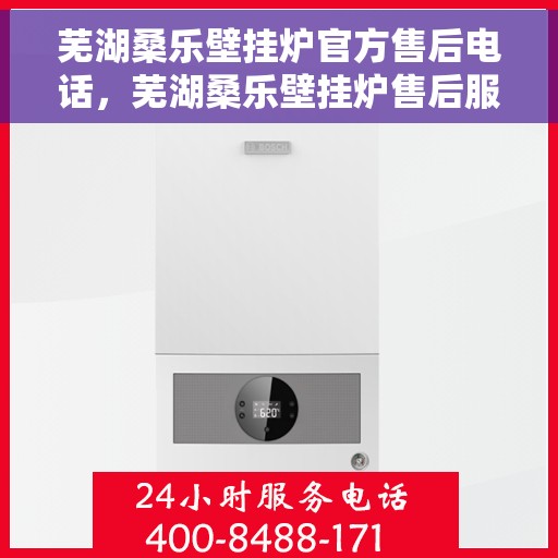 芜湖桑乐壁挂炉官方售后电话，芜湖桑乐壁挂炉售后服务热线及官方电话支持列表