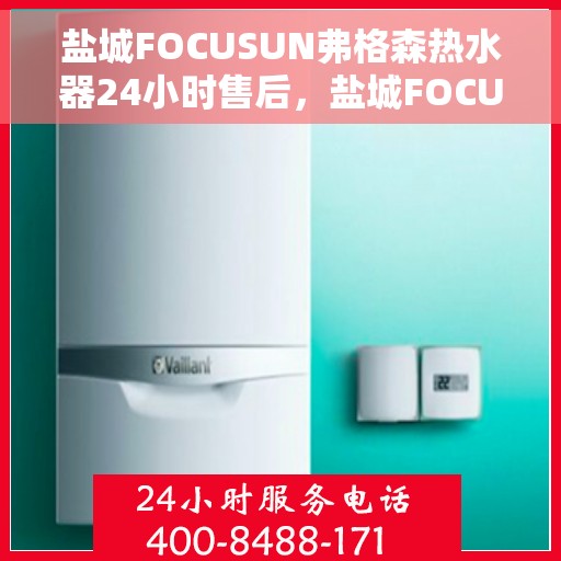 盐城FOCUSUN弗格森热水器24小时售后，盐城FOCUSUN弗格森热水器全天候售后服务支持