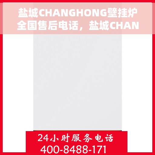 盐城CHANGHONG壁挂炉全国售后电话，盐城CHANGHONG壁挂炉全国售后热线电话及维修服务指南